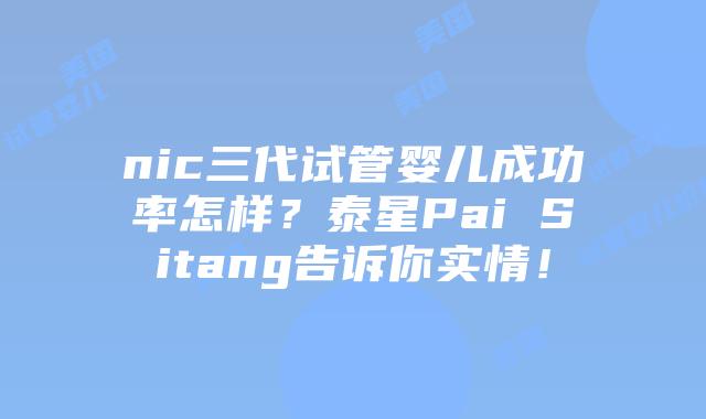 nic三代试管婴儿成功率怎样?泰星Pai Sitang告诉你实情!插图 nic三代试管婴儿成功率怎样?泰星Pai Sitang告诉你实情!