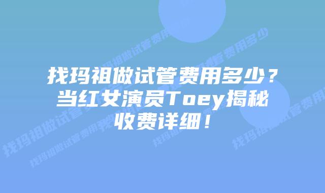 找玛祖做试管费用多少？当红女演员Toey揭秘收费详细！
