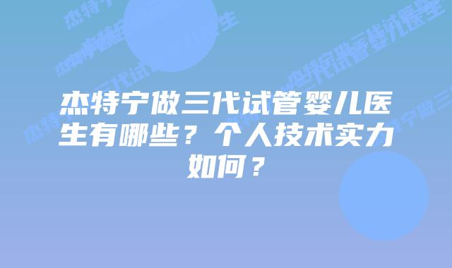 杰特宁做三代试管婴儿医生有哪些？个人技术实力如何？
