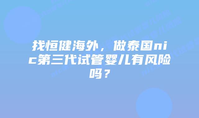 找恒健海外,做泰国nic第三代试管婴儿有风险吗?插图 找恒健海外,做泰国nic第三代试管婴儿有风险吗?