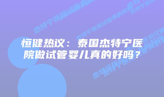 恒健热议：泰国杰特宁医院做试管婴儿真的好吗？