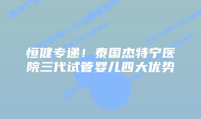 恒健专递！泰国杰特宁医院三代试管婴儿四大优势