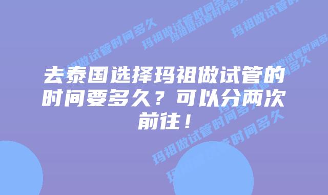 去泰国选择玛祖做试管的时间要多久？可以分两次前往！