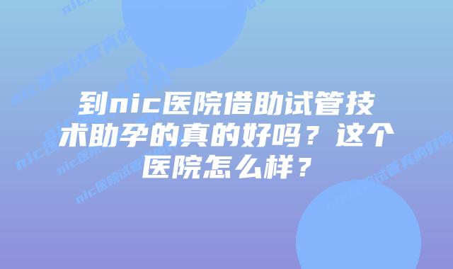 到nic医院借助试管技术助孕的真的好吗?这个医院怎么样?插图 到nic医院借助试管技术助孕的真的好吗?这个医院怎么样?