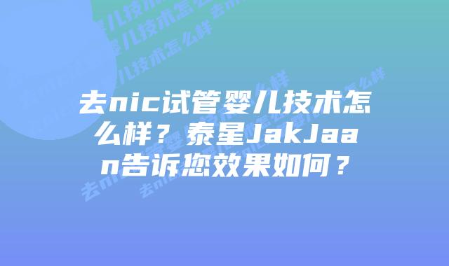 去nic试管婴儿技术怎么样？泰星JakJaan告诉您效果如何？