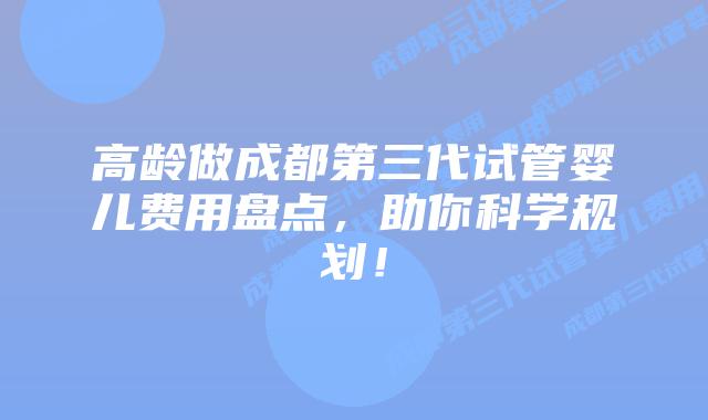 高龄做成都第三代试管婴儿费用盘点，助你科学规划！