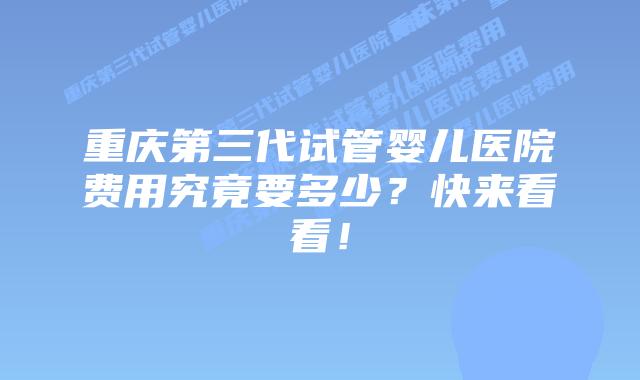 重庆第三代试管婴儿医院费用究竟要多少?快来看看!插图 重庆第三代试管婴儿医院费用究竟要多少?快来看看!