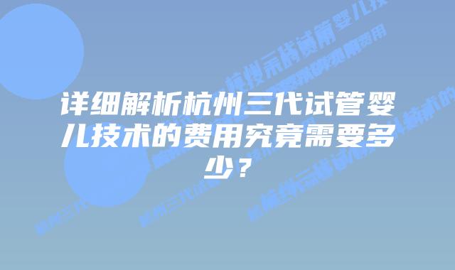 详细解析杭州三代试管婴儿技术的费用究竟需要多少?插图 详细解析杭州三代试管婴儿技术的费用究竟需要多少?