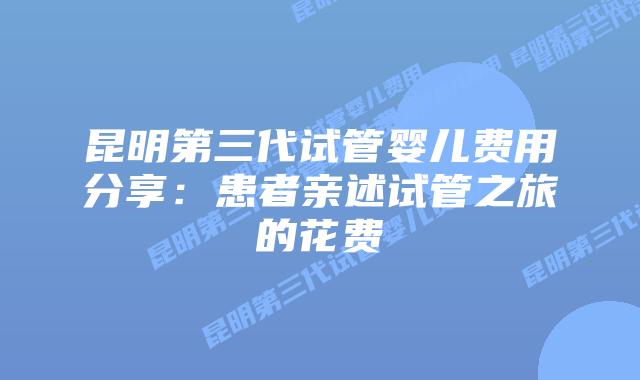 昆明第三代试管婴儿费用分享:患者亲述试管之旅的花费插图 昆明第三代试管婴儿费用分享:患者亲述试管之旅的花费