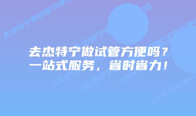 去杰特宁做试管方便吗?一站式服务,省时省力!插图 去杰特宁做试管方便吗?一站式服务,省时省力!