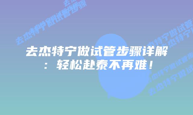 去杰特宁做试管步骤详解：轻松赴泰不再难！