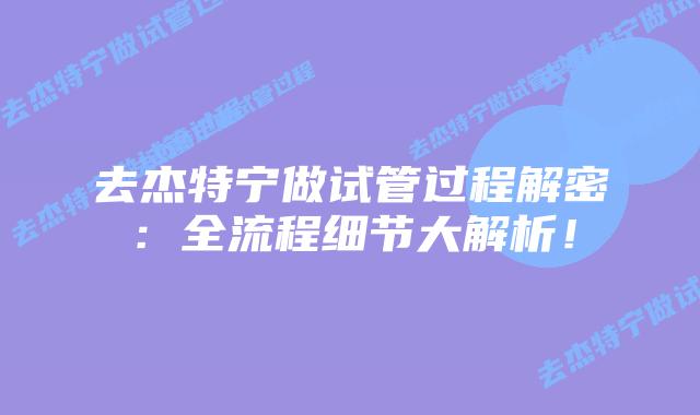去杰特宁做试管过程解密：全流程细节大解析！