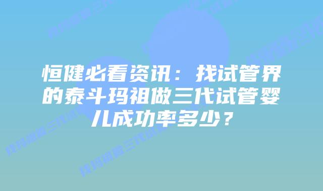 恒健必看资讯:找试管界的泰斗玛祖做三代试管婴儿成功率多少?插图 恒健必看资讯:找试管界的泰斗玛祖做三代试管婴儿成功率多少?