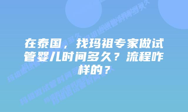 在泰国，找玛祖专家做试管婴儿时间多久？流程咋样的？