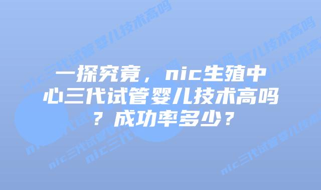 一探究竟,nic生殖中心三代试管婴儿技术高吗?成功率多少?插图 一探究竟,nic生殖中心三代试管婴儿技术高吗?成功率多少?