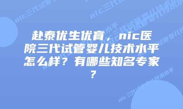 赴泰优生优育，nic医院三代试管婴儿技术水平怎么样？有哪些知名专家？