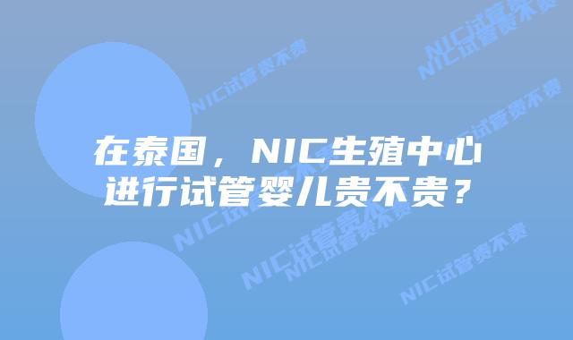 在泰国，NIC生殖中心进行试管婴儿贵不贵？