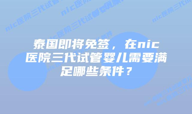 泰国即将免签，在nic医院三代试管婴儿需要满足哪些条件？