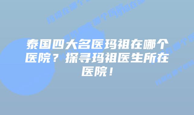 泰国四大名医玛祖在哪个医院？探寻玛祖医生所在医院！