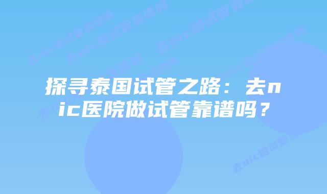 探寻泰国试管之路：去nic医院做试管靠谱吗？