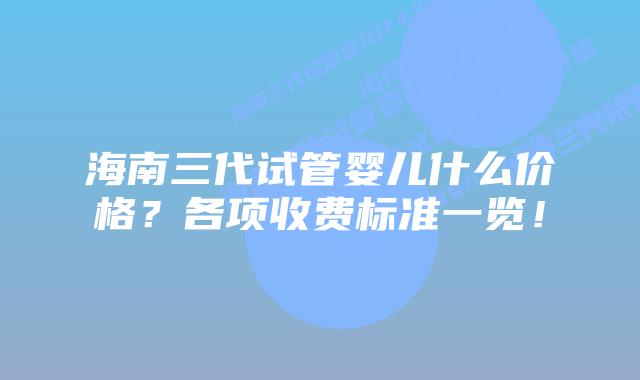 海南三代试管婴儿什么价格？各项收费标准一览！