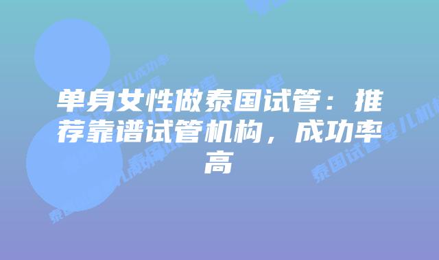 单身女性做泰国试管:推荐靠谱试管机构,成功率高插图 单身女性做泰国试管:推荐靠谱试管机构,成功率高
