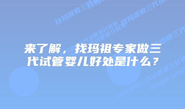 来了解，找玛祖专家做三代试管婴儿好处是什么？