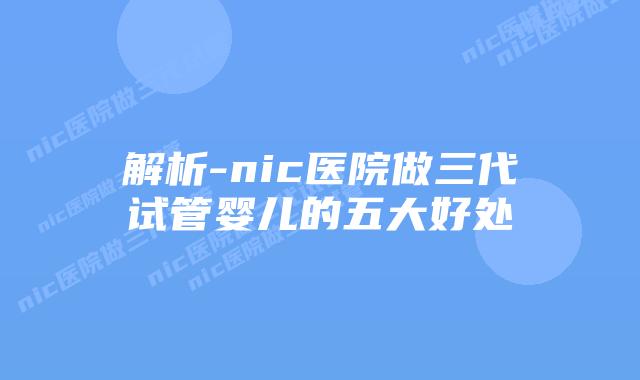 解析-nic医院做三代试管婴儿的五大好处