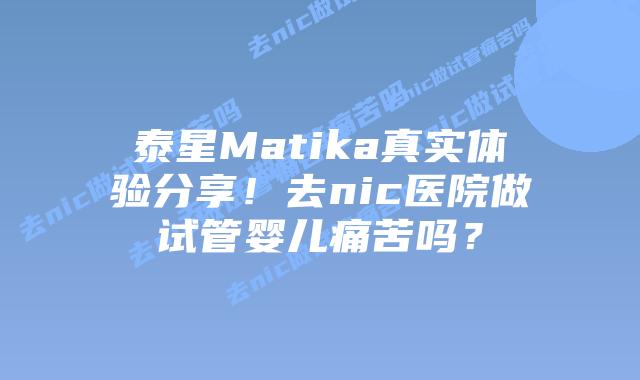 泰星Matika真实体验分享！去nic医院做试管婴儿痛苦吗？