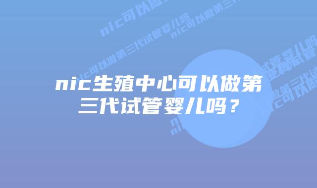 nic生殖中心可以做第三代试管婴儿吗？