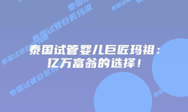 泰国试管婴儿巨匠玛祖：亿万富翁的选择！