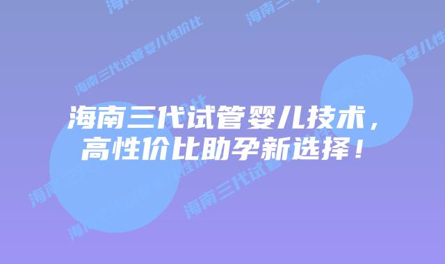 海南三代试管婴儿技术,高性价比助孕新选择!插图 海南三代试管婴儿技术,高性价比助孕新选择!