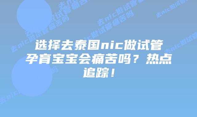 选择去泰国nic做试管孕育宝宝会痛苦吗?热点追踪!插图 选择去泰国nic做试管孕育宝宝会痛苦吗?热点追踪!