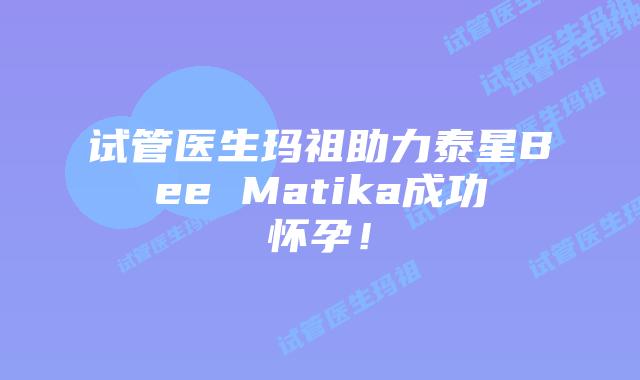 试管医生玛祖助力泰星Bee Matika成功怀孕！