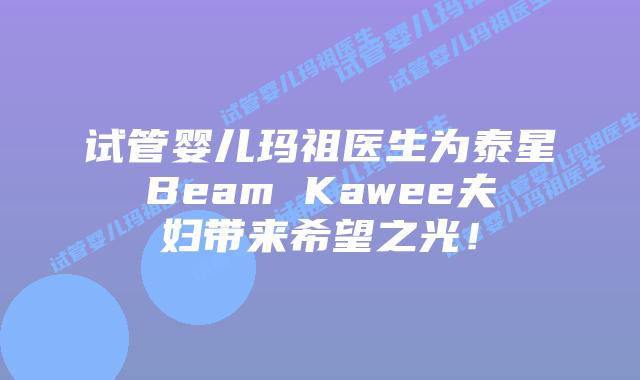 试管婴儿玛祖医生为泰星Beam Kawee夫妇带来希望之光!插图 试管婴儿玛祖医生为泰星Beam Kawee夫妇带来希望之光!