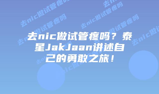 去nic做试管疼吗？泰星JakJaan讲述自己的勇敢之旅！