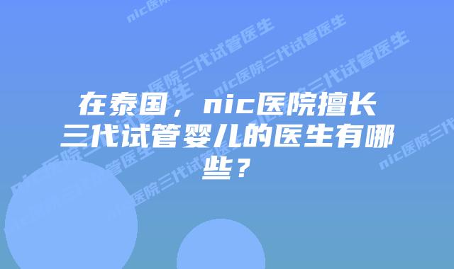 在泰国，nic医院擅长三代试管婴儿的医生有哪些？