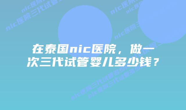 在泰国nic医院,做一次三代试管婴儿多少钱?插图 在泰国nic医院,做一次三代试管婴儿多少钱?