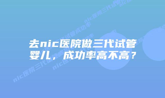 去nic医院做三代试管婴儿,成功率高不高?插图 去nic医院做三代试管婴儿,成功率高不高?