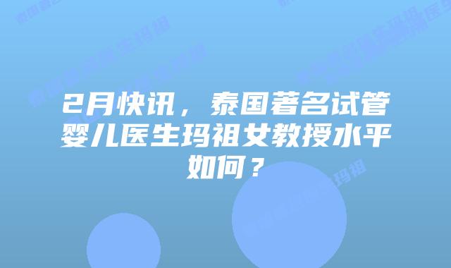 2月快讯，泰国著名试管婴儿医生玛祖女教授水平如何？