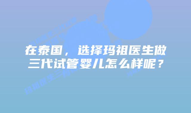 在泰国,选择玛祖医生做三代试管婴儿怎么样呢?插图 在泰国,选择玛祖医生做三代试管婴儿怎么样呢?