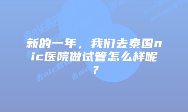 新的一年，我们去泰国nic医院做试管怎么样呢？