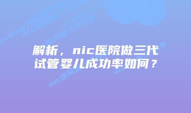 解析,nic医院做三代试管婴儿成功率如何?插图 解析,nic医院做三代试管婴儿成功率如何?