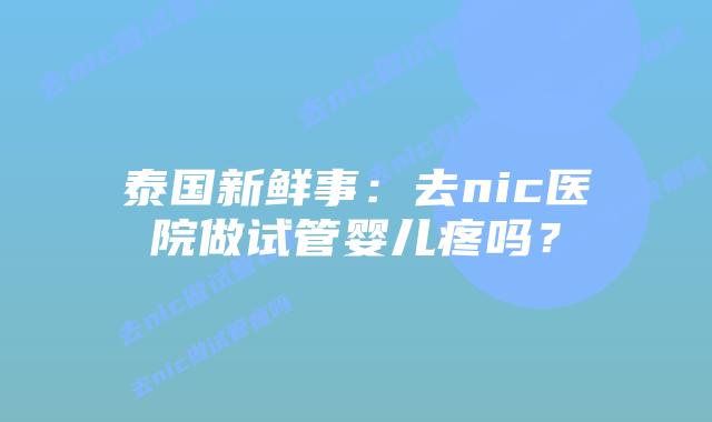 泰国新鲜事:去nic医院做试管婴儿疼吗?插图 泰国新鲜事:去nic医院做试管婴儿疼吗?