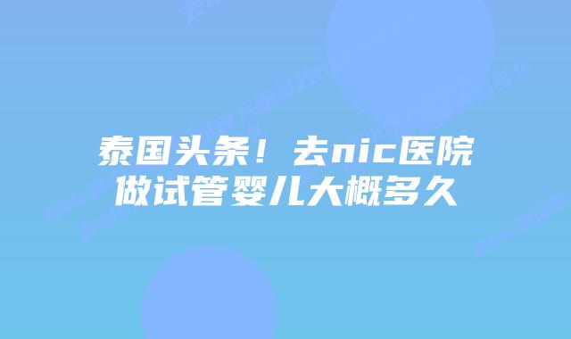 泰国头条！去nic医院做试管婴儿大概多久