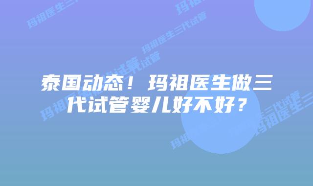 泰国动态!玛祖医生做三代试管婴儿好不好?插图 泰国动态!玛祖医生做三代试管婴儿好不好?