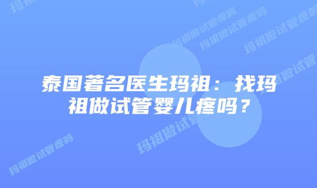 泰国著名医生玛祖：找玛祖做试管婴儿疼吗？