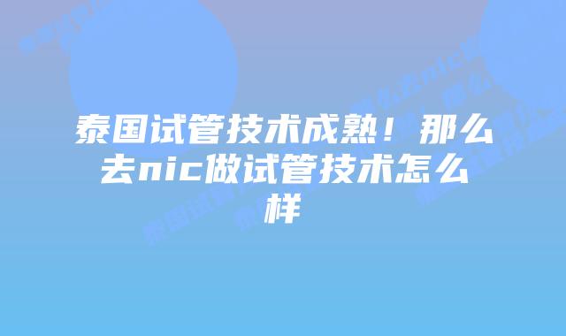 泰国试管技术成熟！那么去nic做试管技术怎么样