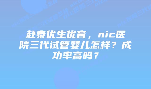 赴泰优生优育，nic医院三代试管婴儿怎样？成功率高吗？