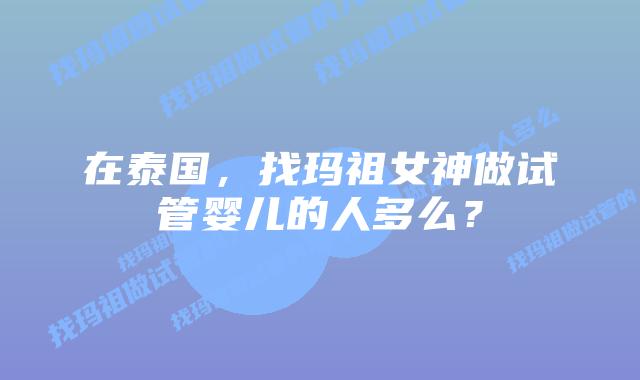 在泰国,找玛祖女神做试管婴儿的人多么?插图 在泰国,找玛祖女神做试管婴儿的人多么?